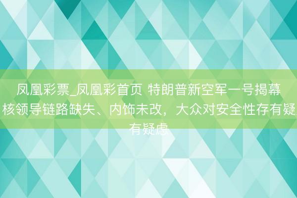 凤凰彩票_凤凰彩首页 特朗普新空军一号揭幕!核领导链路缺失、内饰未改,大众对安全性存有疑虑