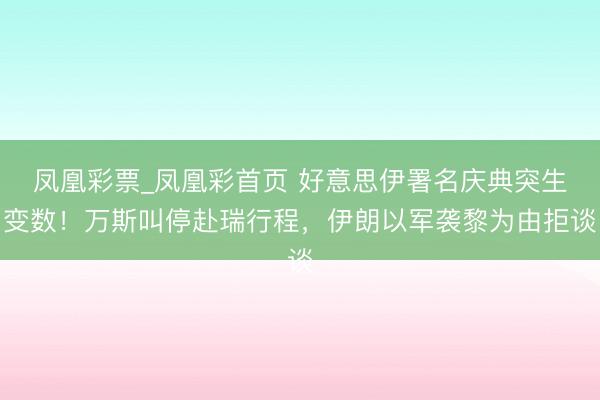 凤凰彩票_凤凰彩首页 好意思伊署名庆典突生变数!万斯叫停赴瑞行程,伊朗以军袭黎为由拒谈