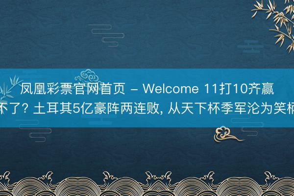 凤凰彩票官网首页 - Welcome 11打10齐赢不了? 土耳其5亿豪阵两连败, 从天下杯季军沦为笑柄